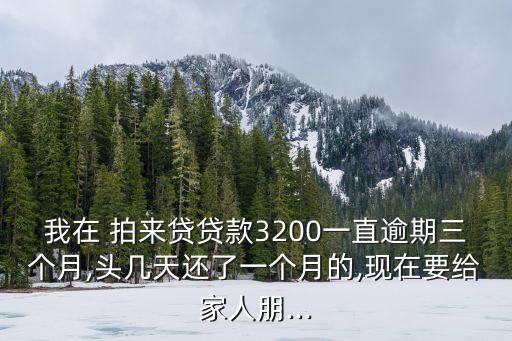 我在 拍來貸貸款3200一直逾期三個(gè)月,頭幾天還了一個(gè)月的,現(xiàn)在要給家人朋...