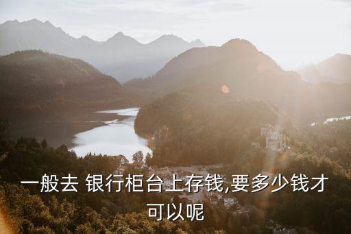 銀行死期至少存多少錢,銀行存死期一般多少可以存