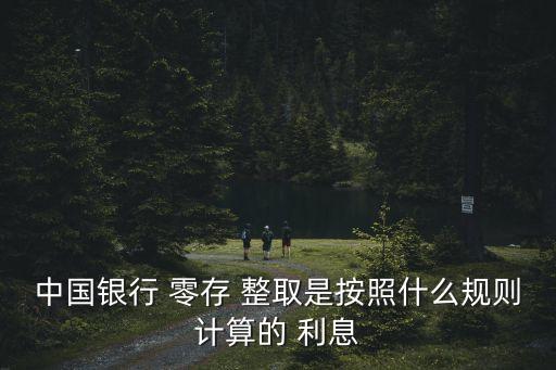 中國銀行 零存 整取是按照什么規(guī)則計算的 利息
