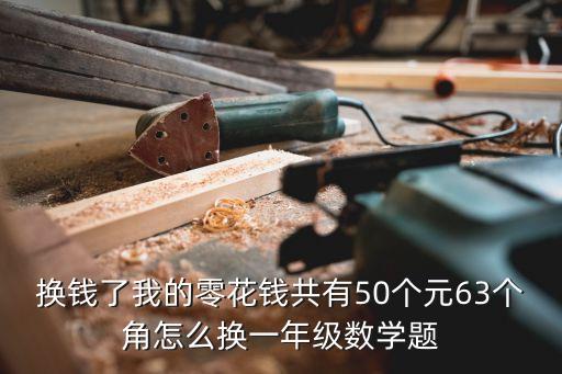 換錢了我的零花錢共有50個(gè)元63個(gè)角怎么換一年級(jí)數(shù)學(xué)題