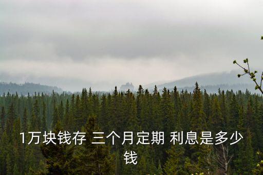 一萬定存三個月利息多少錢,存一萬三個月1.8的利息是多少