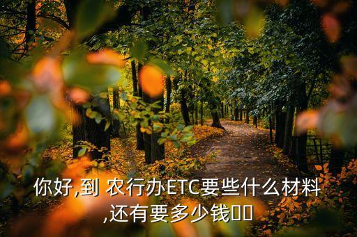 你好,到 農(nóng)行辦ETC要些什么材料,還有要多少錢