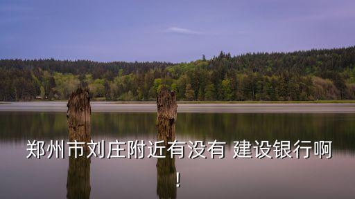 鄭州市劉莊附近有沒有 建設(shè)銀行啊!