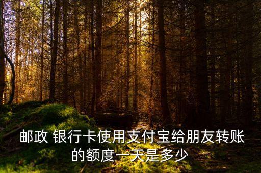  郵政 銀行卡使用支付寶給朋友轉(zhuǎn)賬的額度一天是多少