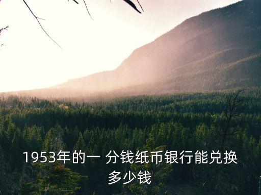 1953年的一 分錢紙幣銀行能兌換多少錢
