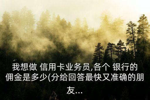 我想做 信用卡業(yè)務(wù)員,各個(gè) 銀行的傭金是多少(分給回答最快又準(zhǔn)確的朋友...