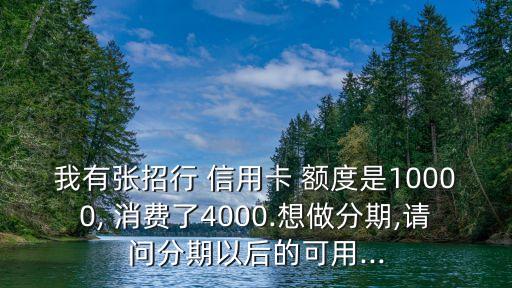 我有張招行 信用卡 額度是10000, 消費(fèi)了4000.想做分期,請(qǐng)問(wèn)分期以后的可用...