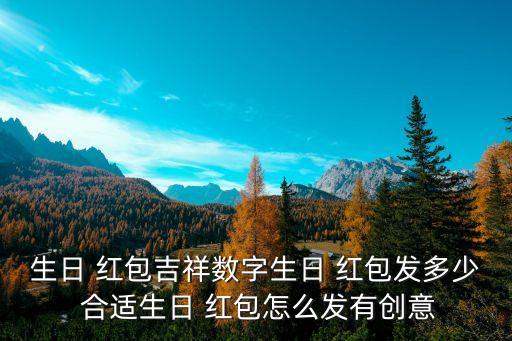 生日 紅包吉祥數(shù)字生日 紅包發(fā)多少 合適生日 紅包怎么發(fā)有創(chuàng)意