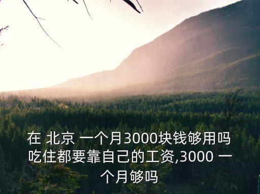 在 北京 一個(gè)月3000塊錢(qián)夠用嗎吃住都要靠自己的工資,3000 一個(gè)月夠嗎