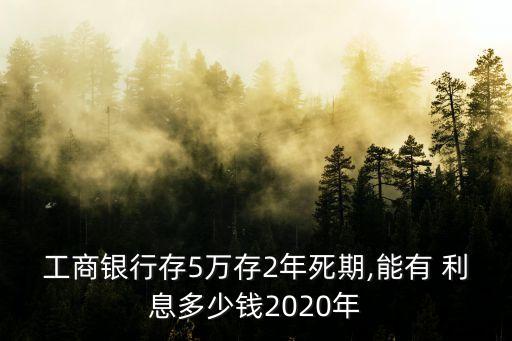 工商銀行存5萬存2年死期,能有 利息多少錢2020年