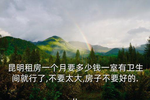  昆明租房一個月要多少錢一室有衛(wèi)生間就行了,不要太大,房子不要好的...