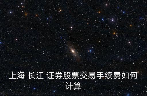 上海 長(zhǎng)江 證券股票交易手續(xù)費(fèi)如何計(jì)算
