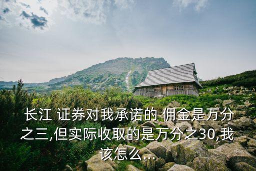 長(zhǎng)江 證券對(duì)我承諾的 傭金是萬(wàn)分之三,但實(shí)際收取的是萬(wàn)分之30,我該怎么...