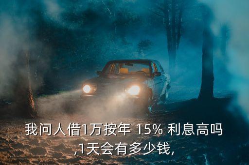 我問人借1萬按年 15% 利息高嗎,1天會有多少錢,