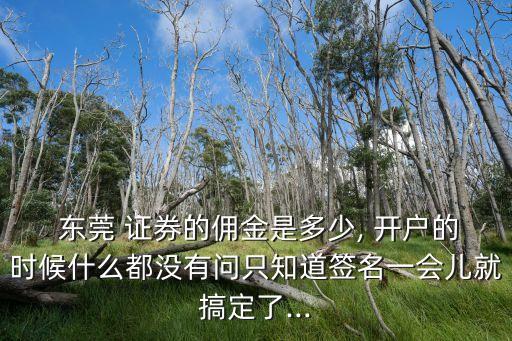  東莞 證券的傭金是多少, 開戶的時(shí)候什么都沒有問(wèn)只知道簽名一會(huì)兒就搞定了...