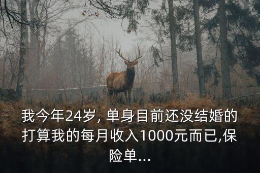 我今年24歲, 單身目前還沒結(jié)婚的打算我的每月收入1000元而已,保險(xiǎn)單...