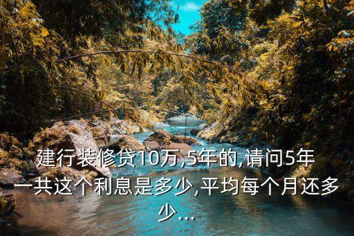 建行裝修貸10萬,5年的,請問5年一共這個利息是多少,平均每個月還多少...