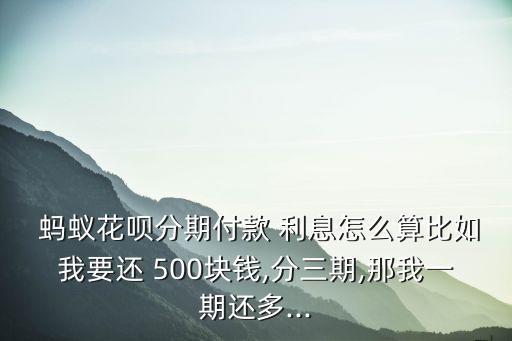  螞蟻花唄分期付款 利息怎么算比如我要還 500塊錢(qián),分三期,那我一期還多...