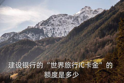 建設(shè)銀行的“世界旅行IC卡金”的 額度是多少