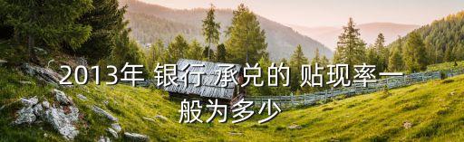 2013年 銀行 承兌的 貼現(xiàn)率一般為多少