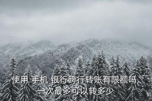 使用 手機(jī) 銀行跨行轉(zhuǎn)賬有限額嗎,一次最多可以轉(zhuǎn)多少