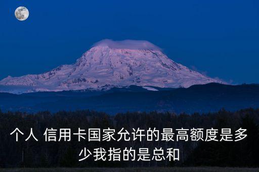 個人 信用卡國家允許的最高額度是多少我指的是總和