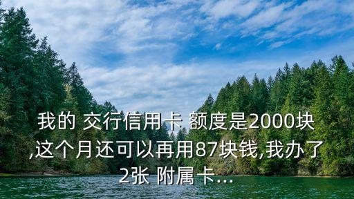 我的 交行信用卡 額度是2000塊,這個月還可以再用87塊錢,我辦了2張 附屬卡...