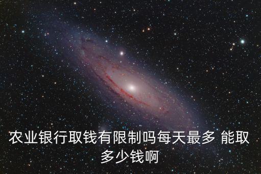 農(nóng)業(yè)銀行取錢有限制嗎每天最多 能取多少錢啊
