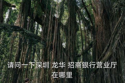 請(qǐng)問(wèn)一下深圳 龍華 招商銀行營(yíng)業(yè)廳在哪里