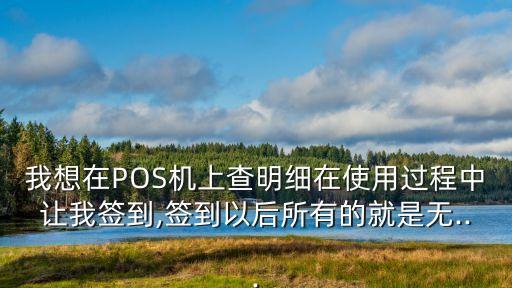 我想在POS機上查明細在使用過程中讓我簽到,簽到以后所有的就是無...