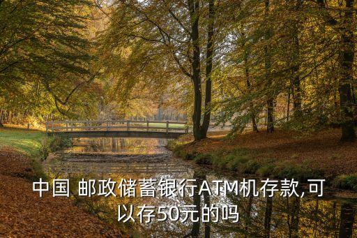 中國 郵政儲蓄銀行ATM機存款,可以存50元的嗎