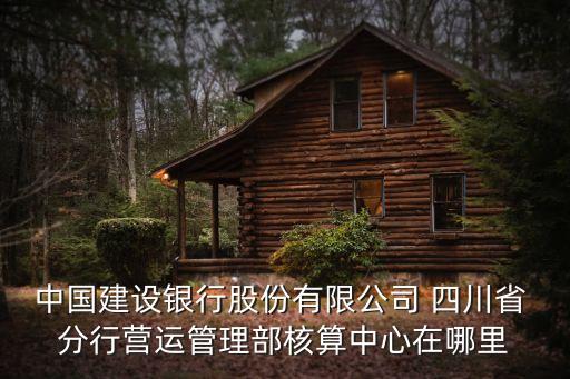 中國(guó)建設(shè)銀行股份有限公司 四川省 分行營(yíng)運(yùn)管理部核算中心在哪里