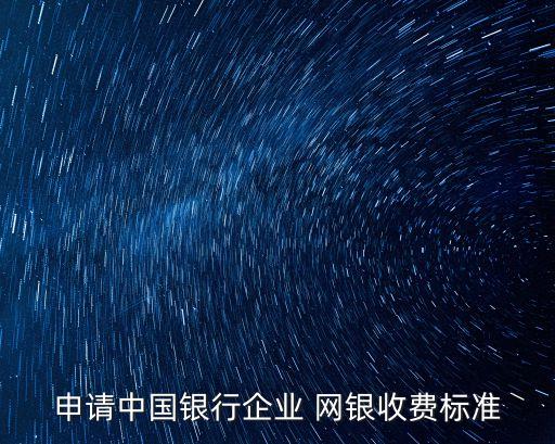 申請(qǐng)中國銀行企業(yè) 網(wǎng)銀收費(fèi)標(biāo)準(zhǔn)