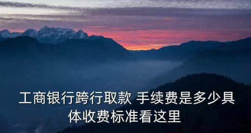 工商銀行跨行取款 手續(xù)費是多少具體收費標準看這里