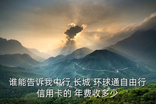 誰能告訴我中行 長城 環(huán)球通自由行信用卡的 年費(fèi)收多少