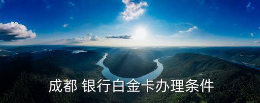  成都 銀行白金卡辦理?xiàng)l件
