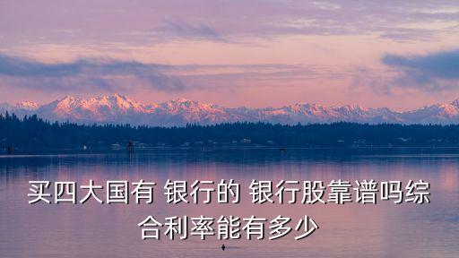 買四大國有 銀行的 銀行股靠譜嗎綜合利率能有多少