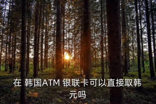 在 韓國ATM 銀聯(lián)卡可以直接取韓元嗎
