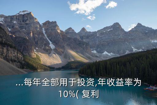 ...每年全部用于投資,年收益率為10%( 復(fù)利
