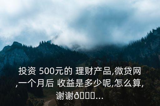 投資 500元的 理財(cái)產(chǎn)品,微貸網(wǎng),一個(gè)月后 收益是多少呢,怎么算,謝謝?...