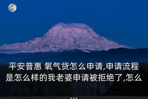 平安普惠 氧氣貸怎么申請,申請流程是怎么樣的我老婆申請被拒絕了,怎么...