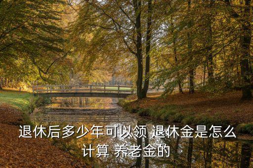  退休后多少年可以領(lǐng) 退休金是怎么計(jì)算 養(yǎng)老金的