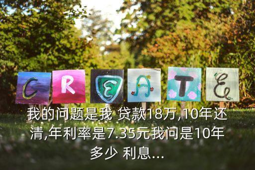 我的問題是我 貸款18萬,10年還清,年利率是7.35元我問是10年多少 利息...