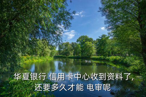 華夏銀行 信用卡中心收到資料了,還要多久才能 電審呢