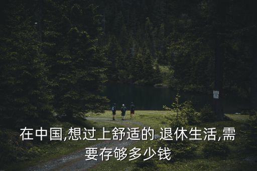 在中國,想過上舒適的 退休生活,需要存夠多少錢