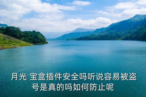  月光 寶盒插件安全嗎聽說容易被盜號是真的嗎如何防止呢