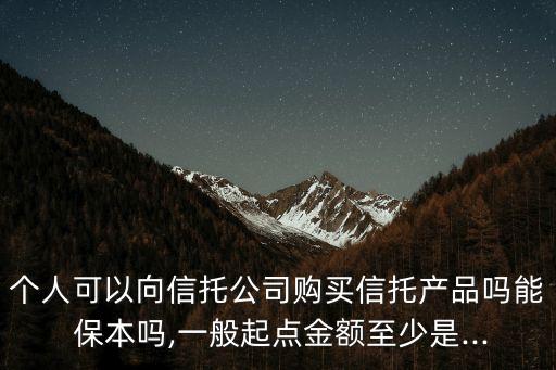 個人可以向信托公司購買信托產(chǎn)品嗎能 保本嗎,一般起點(diǎn)金額至少是...