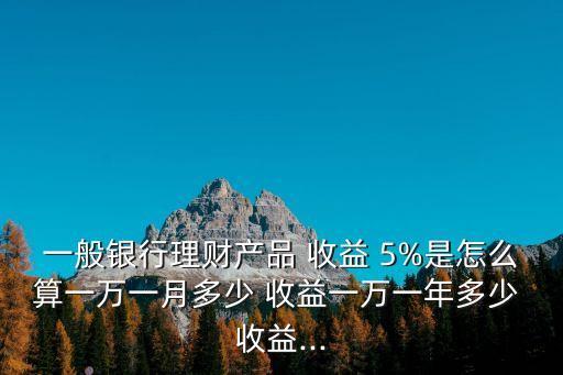 一般銀行理財產(chǎn)品 收益 5%是怎么算一萬一月多少 收益一萬一年多少 收益...