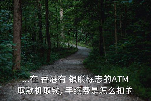 ...在 香港有 銀聯(lián)標(biāo)志的ATM取款機(jī)取錢(qián), 手續(xù)費(fèi)是怎么扣的