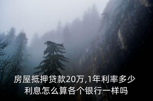 房屋抵押貸款20萬,1年利率多少 利息怎么算各個銀行一樣嗎